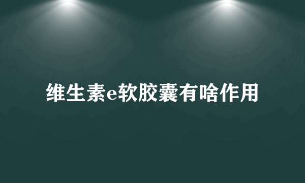 维生素e软胶囊有啥作用