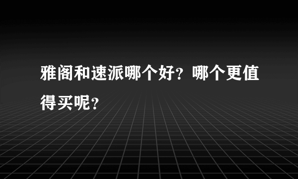 雅阁和速派哪个好？哪个更值得买呢？