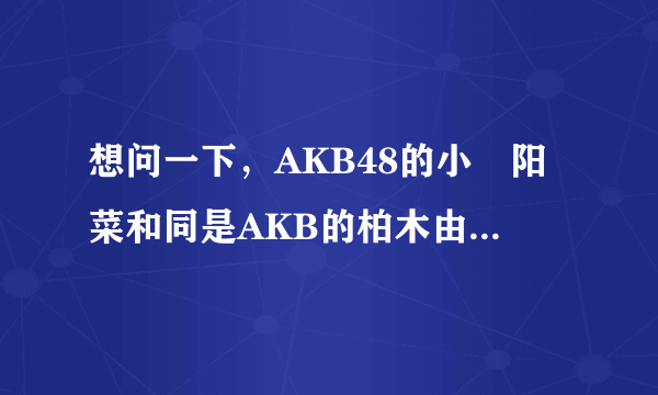 想问一下，AKB48的小嶋阳菜和同是AKB的柏木由纪关系如何？？