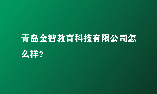 青岛金智教育科技有限公司怎么样？