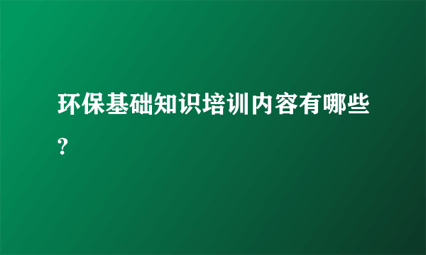 环保基础知识培训内容有哪些?