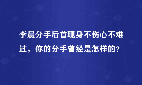 李晨分手后首现身不伤心不难过，你的分手曾经是怎样的？