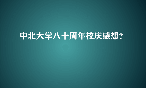 中北大学八十周年校庆感想？