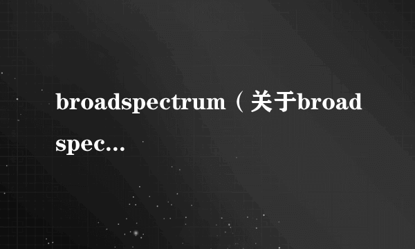 broadspectrum（关于broadspectrum的介绍）