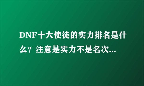 DNF十大使徒的实力排名是什么？注意是实力不是名次 名次是人知道