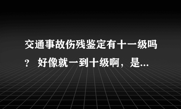 交通事故伤残鉴定有十一级吗？ 好像就一到十级啊，是不是十级最低，一级最高呢？（小腿脚踝两处骨折，韧