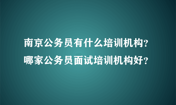 南京公务员有什么培训机构？哪家公务员面试培训机构好？