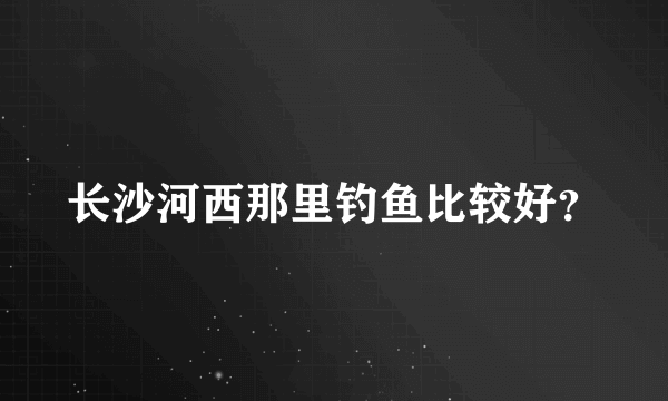 长沙河西那里钓鱼比较好？