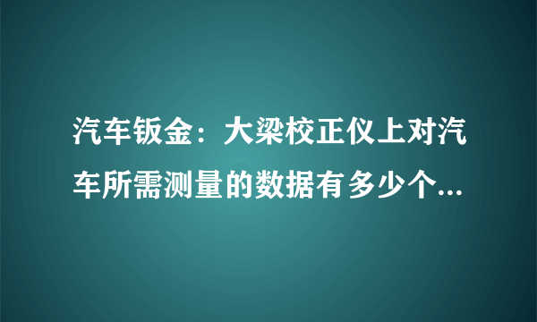 汽车钣金：大梁校正仪上对汽车所需测量的数据有多少个？ 具体是哪几个点？？