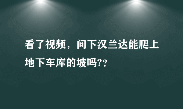 看了视频，问下汉兰达能爬上地下车库的坡吗?？