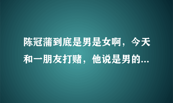 陈冠蒲到底是男是女啊，今天和一朋友打赌，他说是男的，怎么听都是女的啊，声音有点像陈瑞啊