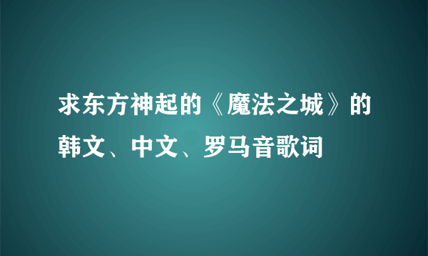 求东方神起的《魔法之城》的韩文、中文、罗马音歌词