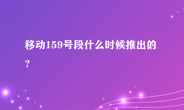 移动159号段什么时候推出的？