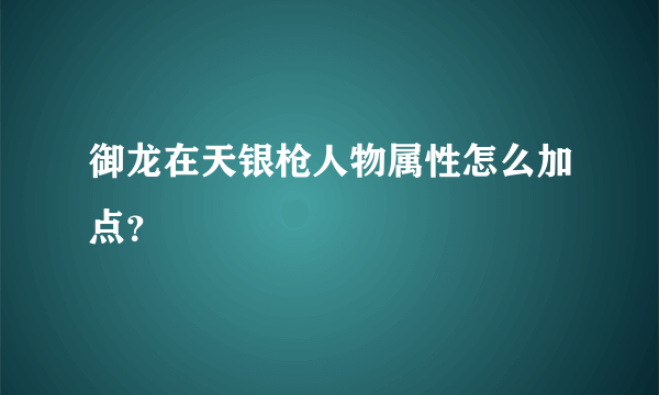 御龙在天银枪人物属性怎么加点？