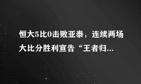 恒大5比0击败亚泰，连续两场大比分胜利宣告“王者归来”，你是怎么看的？