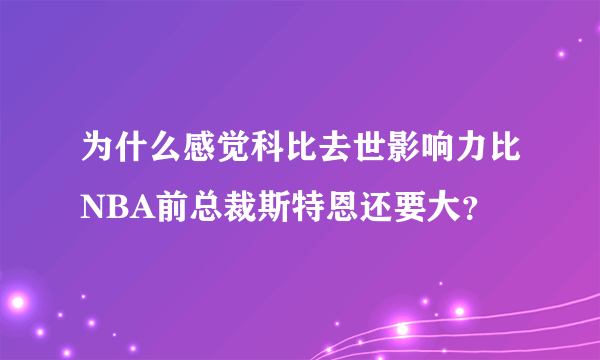 为什么感觉科比去世影响力比NBA前总裁斯特恩还要大？