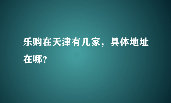 乐购在天津有几家，具体地址在哪？