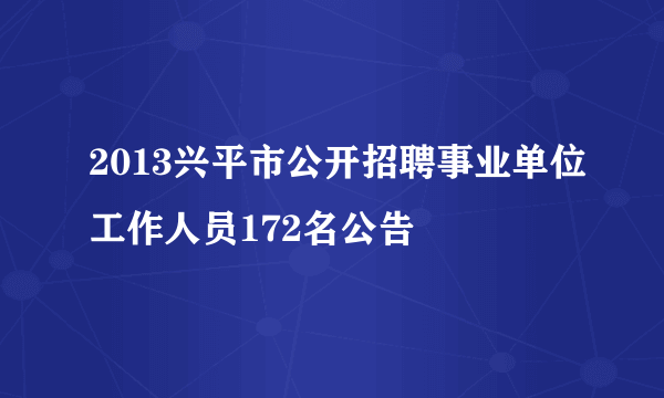 2013兴平市公开招聘事业单位工作人员172名公告