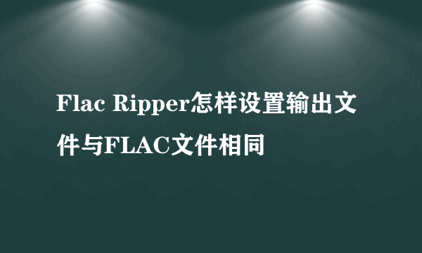 Flac Ripper怎样设置输出文件与FLAC文件相同