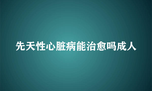 先天性心脏病能治愈吗成人