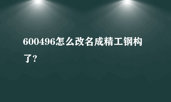 600496怎么改名成精工钢构了?