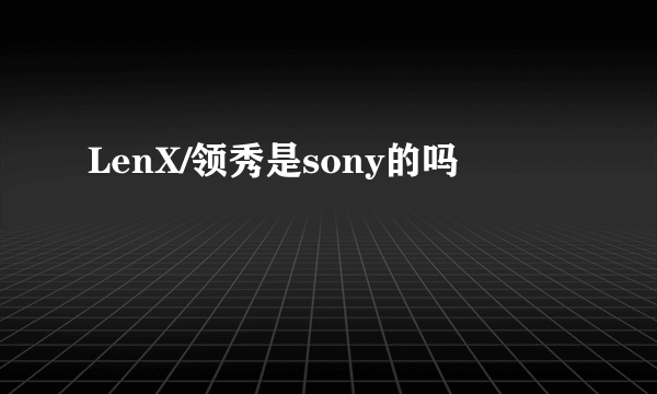 LenX/领秀是sony的吗