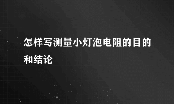 怎样写测量小灯泡电阻的目的和结论