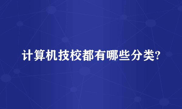 计算机技校都有哪些分类?