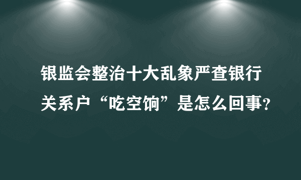 银监会整治十大乱象严查银行关系户“吃空饷”是怎么回事？