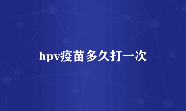 hpv疫苗多久打一次