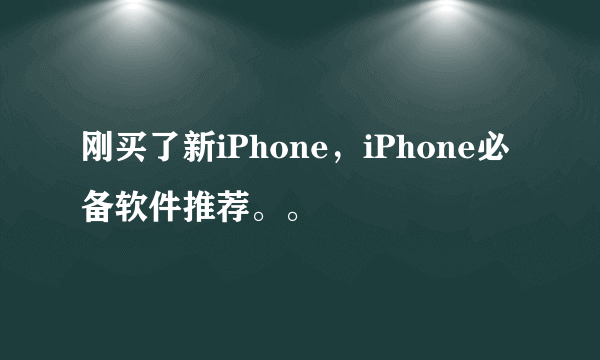 刚买了新iPhone，iPhone必备软件推荐。。