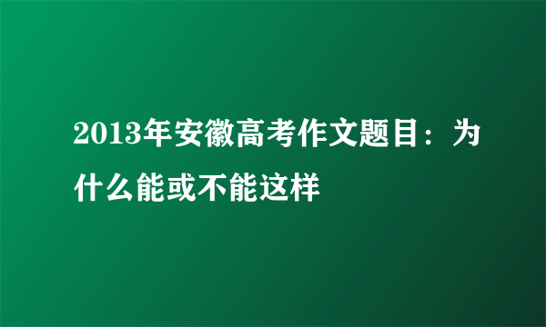 2013年安徽高考作文题目：为什么能或不能这样