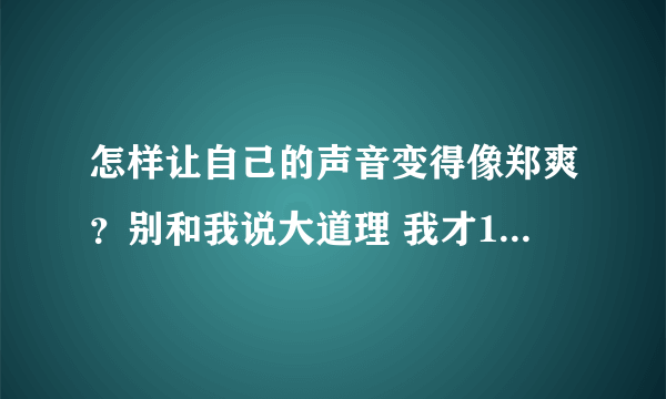 怎样让自己的声音变得像郑爽？别和我说大道理 我才11岁耶！！