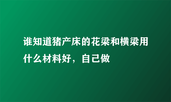 谁知道猪产床的花梁和横梁用什么材料好，自己做