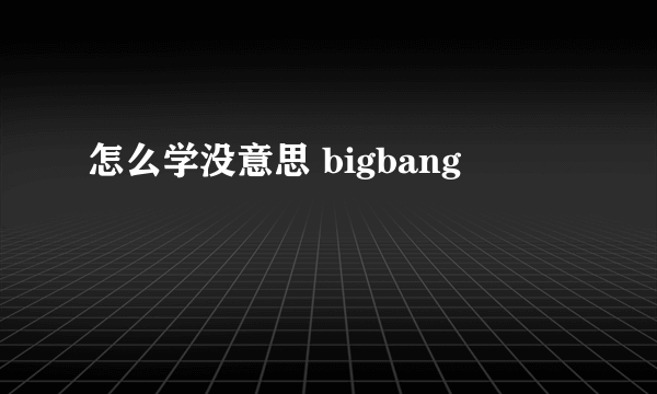 怎么学没意思 bigbang