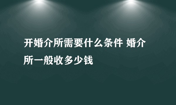 开婚介所需要什么条件 婚介所一般收多少钱