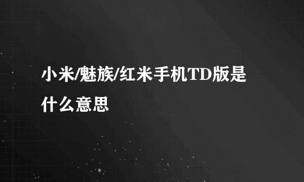 小米/魅族/红米手机TD版是什么意思