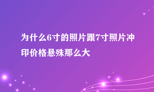 为什么6寸的照片跟7寸照片冲印价格悬殊那么大