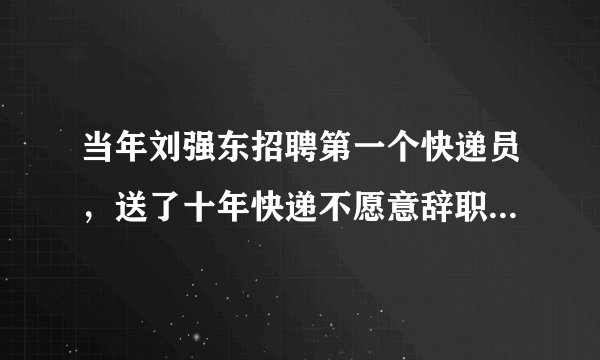 当年刘强东招聘第一个快递员，送了十年快递不愿意辞职，如今怎样？