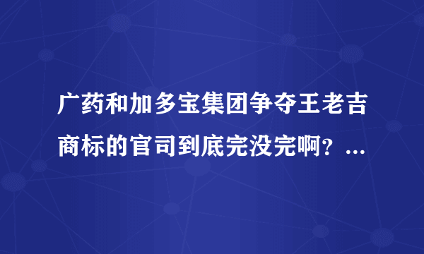 广药和加多宝集团争夺王老吉商标的官司到底完没完啊？王老吉和加多宝真心纠结该选哪个？