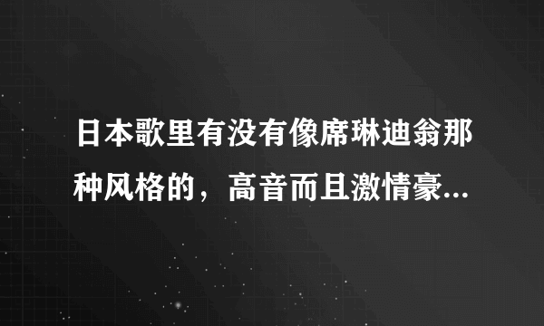 日本歌里有没有像席琳迪翁那种风格的，高音而且激情豪放的？狂加分！！！