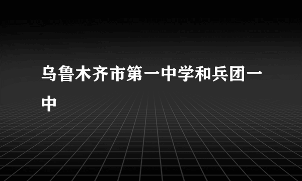 乌鲁木齐市第一中学和兵团一中