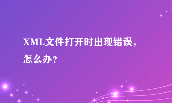 XML文件打开时出现错误，怎么办？