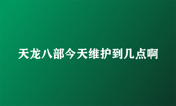 天龙八部今天维护到几点啊