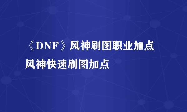 《DNF》风神刷图职业加点 风神快速刷图加点