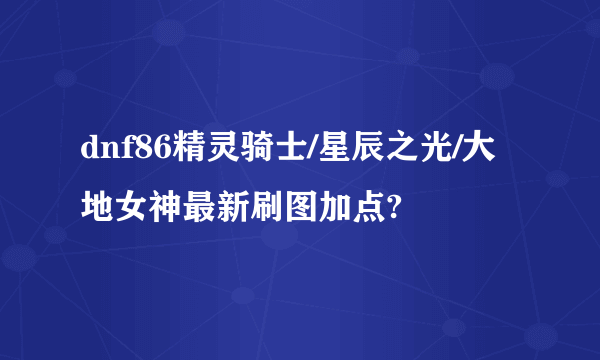 dnf86精灵骑士/星辰之光/大地女神最新刷图加点?