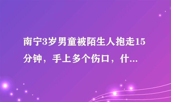 南宁3岁男童被陌生人抱走15分钟，手上多个伤口，什么目的？