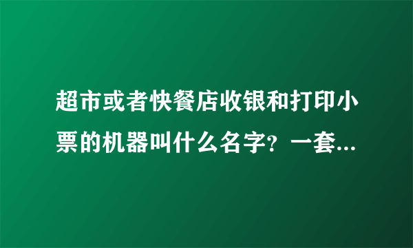 超市或者快餐店收银和打印小票的机器叫什么名字？一套多少钱？