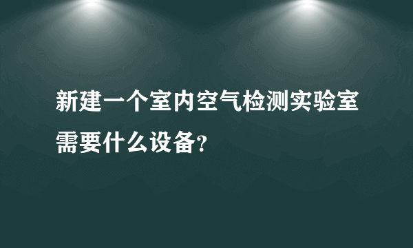 新建一个室内空气检测实验室需要什么设备？