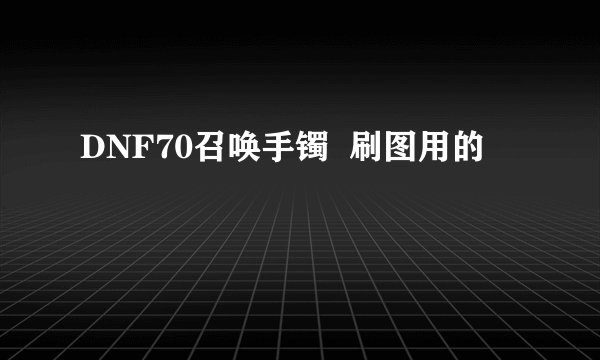 DNF70召唤手镯  刷图用的